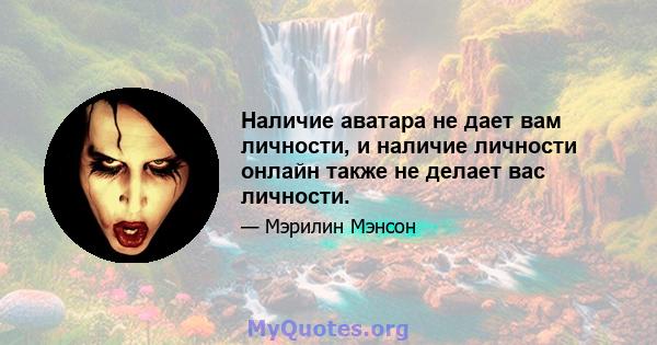 Наличие аватара не дает вам личности, и наличие личности онлайн также не делает вас личности.