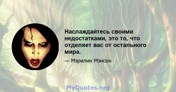 Наслаждайтесь своими недостатками, это то, что отделяет вас от остального мира.