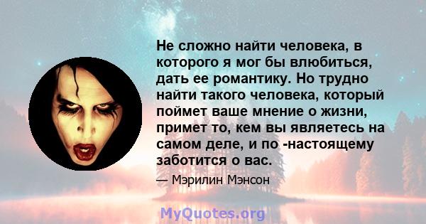 Не сложно найти человека, в которого я мог бы влюбиться, дать ее романтику. Но трудно найти такого человека, который поймет ваше мнение о жизни, примет то, кем вы являетесь на самом деле, и по -настоящему заботится о