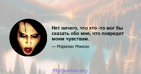 Нет ничего, что кто -то мог бы сказать обо мне, что повредит моим чувствам.