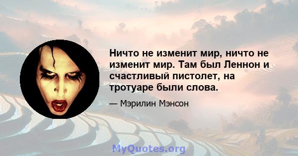 Ничто не изменит мир, ничто не изменит мир. Там был Леннон и счастливый пистолет, на тротуаре были слова.