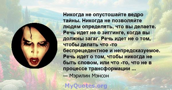 Никогда не опустошайте ведро тайны. Никогда не позволяйте людям определять, что вы делаете. Речь идет не о зиггинге, когда вы должны загаг. Речь идет не о том, чтобы делать что -то беспрецедентное и непредсказуемое.