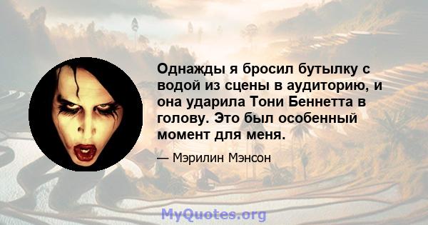 Однажды я бросил бутылку с водой из сцены в аудиторию, и она ударила Тони Беннетта в голову. Это был особенный момент для меня.