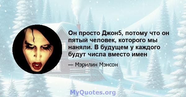 Он просто Джон5, потому что он пятый человек, которого мы наняли. В будущем у каждого будут числа вместо имен