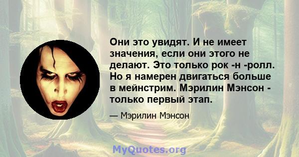 Они это увидят. И не имеет значения, если они этого не делают. Это только рок -н -ролл. Но я намерен двигаться больше в мейнстрим. Мэрилин Мэнсон - только первый этап.