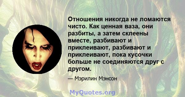 Отношения никогда не ломаются чисто. Как ценная ваза, они разбиты, а затем склеены вместе, разбивают и приклеивают, разбивают и приклеивают, пока кусочки больше не соединяются друг с другом.