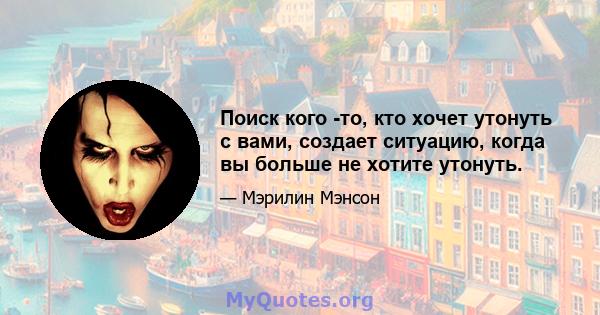 Поиск кого -то, кто хочет утонуть с вами, создает ситуацию, когда вы больше не хотите утонуть.