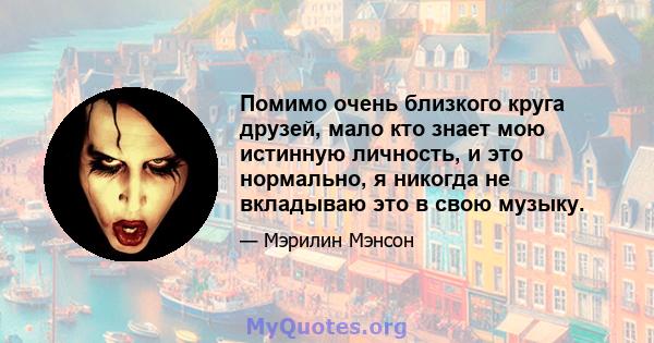 Помимо очень близкого круга друзей, мало кто знает мою истинную личность, и это нормально, я никогда не вкладываю это в свою музыку.