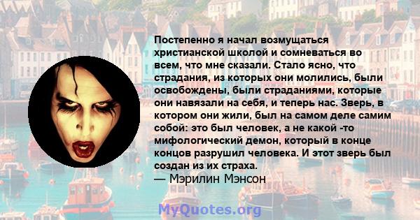 Постепенно я начал возмущаться христианской школой и сомневаться во всем, что мне сказали. Стало ясно, что страдания, из которых они молились, были освобождены, были страданиями, которые они навязали на себя, и теперь