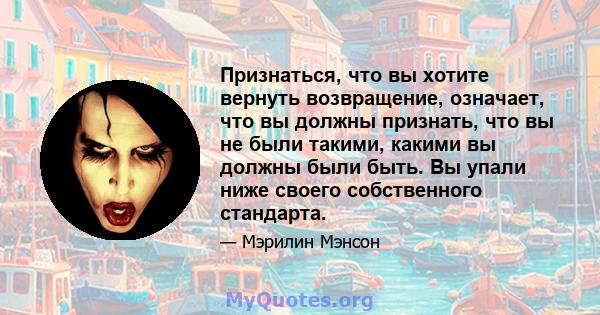 Признаться, что вы хотите вернуть возвращение, означает, что вы должны признать, что вы не были такими, какими вы должны были быть. Вы упали ниже своего собственного стандарта.