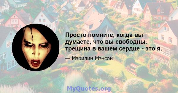 Просто помните, когда вы думаете, что вы свободны, трещина в вашем сердце - это я.