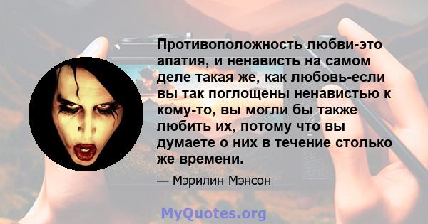 Противоположность любви-это апатия, и ненависть на самом деле такая же, как любовь-если вы так поглощены ненавистью к кому-то, вы могли бы также любить их, потому что вы думаете о них в течение столько же времени.