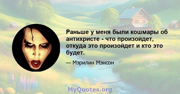 Раньше у меня были кошмары об антихристе - что произойдет, откуда это произойдет и кто это будет.