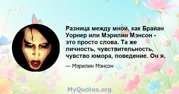 Разница между мной, как Брайан Уорнер или Мэрилин Мэнсон - это просто слова. Та же личность, чувствительность, чувство юмора, поведение. Он я.