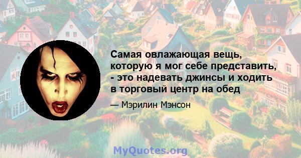 Самая овлажающая вещь, которую я мог себе представить, - это надевать джинсы и ходить в торговый центр на обед