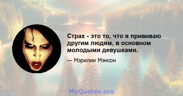 Страх - это то, что я прививаю другим людям, в основном молодыми девушками.