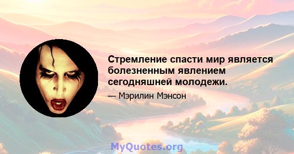 Стремление спасти мир является болезненным явлением сегодняшней молодежи.