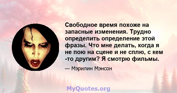 Свободное время похоже на запасные изменения. Трудно определить определение этой фразы. Что мне делать, когда я не пою на сцене и не сплю, с кем -то другим? Я смотрю фильмы.