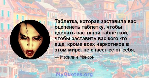 Таблетка, которая заставила вас оцепенеть таблетку, чтобы сделать вас тупой таблеткой, чтобы заставить вас кого -то еще, кроме всех наркотиков в этом мире, не спасет ее от себя.