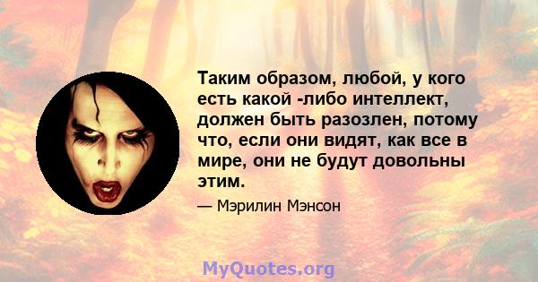 Таким образом, любой, у кого есть какой -либо интеллект, должен быть разозлен, потому что, если они видят, как все в мире, они не будут довольны этим.