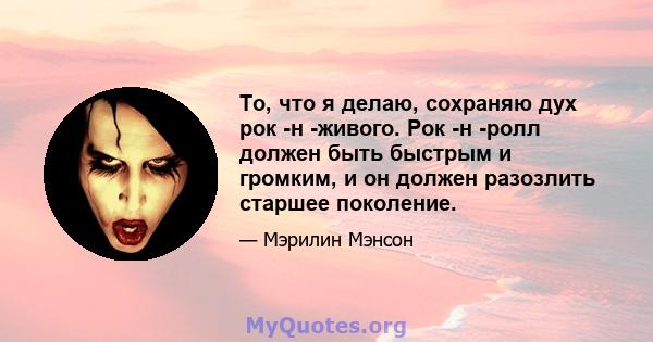 То, что я делаю, сохраняю дух рок -н -живого. Рок -н -ролл должен быть быстрым и громким, и он должен разозлить старшее поколение.