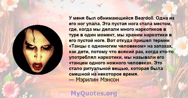 У меня был обнимающийся Beardoll. Одна из его ног упала. Эта пустая нога стала местом, где, когда мы делали много наркотиков в туре в один момент, мы храним наркотики в его пустой ноге. Вот откуда пришел термин «Танцы с 