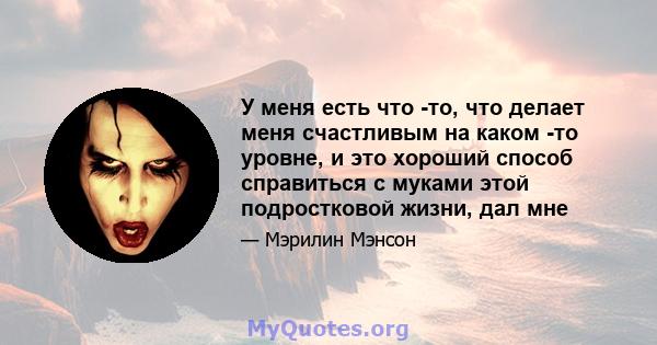 У меня есть что -то, что делает меня счастливым на каком -то уровне, и это хороший способ справиться с муками этой подростковой жизни, дал мне