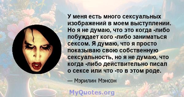 У меня есть много сексуальных изображений в моем выступлении. Но я не думаю, что это когда -либо побуждает кого -либо заниматься сексом. Я думаю, что я просто показываю свою собственную сексуальность, но я не думаю, что 