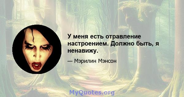 У меня есть отравление настроением. Должно быть, я ненавижу.