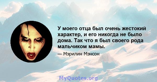 У моего отца был очень жестокий характер, и его никогда не было дома. Так что я был своего рода мальчиком мамы.