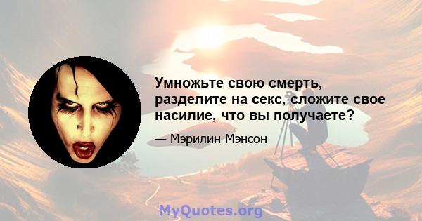 Умножьте свою смерть, разделите на секс, сложите свое насилие, что вы получаете?