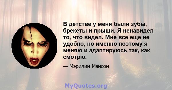 В детстве у меня были зубы, брекеты и прыщи. Я ненавидел то, что видел. Мне все еще не удобно, но именно поэтому я меняю и адаптируюсь так, как смотрю.