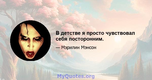 В детстве я просто чувствовал себя посторонним.