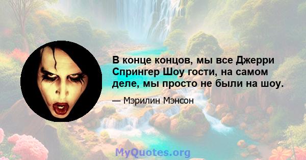 В конце концов, мы все Джерри Спрингер Шоу гости, на самом деле, мы просто не были на шоу.