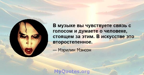 В музыке вы чувствуете связь с голосом и думаете о человеке, стоящем за этим. В искусстве это второстепенное.