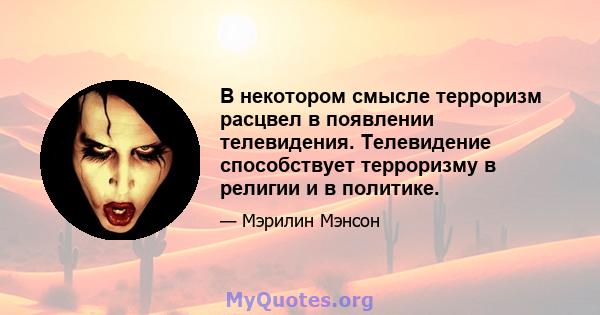 В некотором смысле терроризм расцвел в появлении телевидения. Телевидение способствует терроризму в религии и в политике.