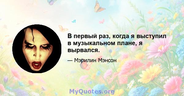 В первый раз, когда я выступил в музыкальном плане, я вырвался.