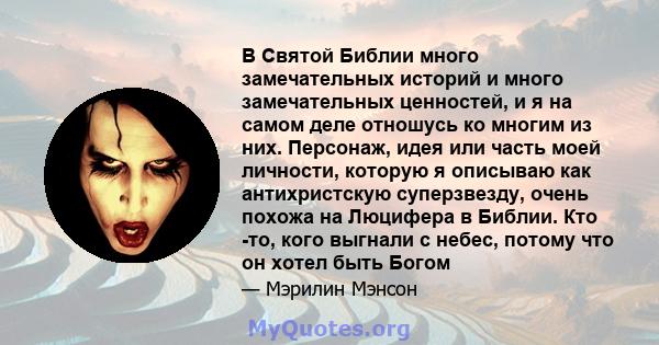 В Святой Библии много замечательных историй и много замечательных ценностей, и я на самом деле отношусь ко многим из них. Персонаж, идея или часть моей личности, которую я описываю как антихристскую суперзвезду, очень