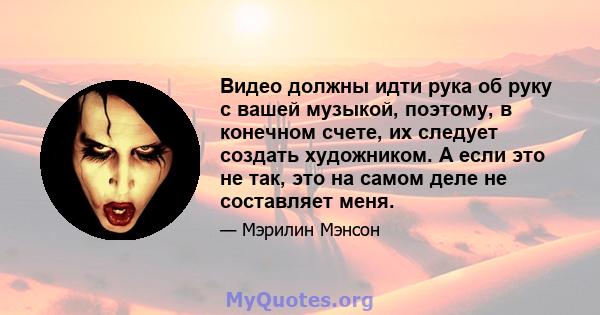 Видео должны идти рука об руку с вашей музыкой, поэтому, в конечном счете, их следует создать художником. А если это не так, это на самом деле не составляет меня.