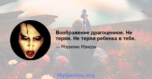 Воображение драгоценное. Не теряй. Не теряй ребенка в тебе.