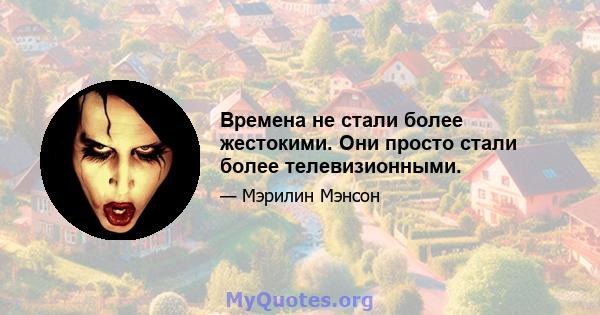 Времена не стали более жестокими. Они просто стали более телевизионными.