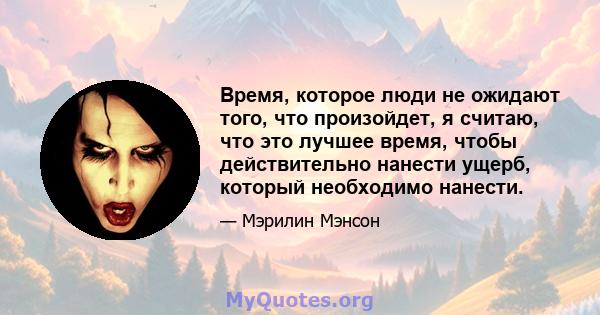 Время, которое люди не ожидают того, что произойдет, я считаю, что это лучшее время, чтобы действительно нанести ущерб, который необходимо нанести.