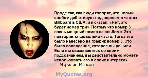 Вроде так, как люди говорят, что новый альбом дебютирует под первым в чартах Billboard в США, и я сказал: «Нет, это будет номер три». Потому что номер 3 очень мощный номер на альбоме. Это повторяется довольно часто.