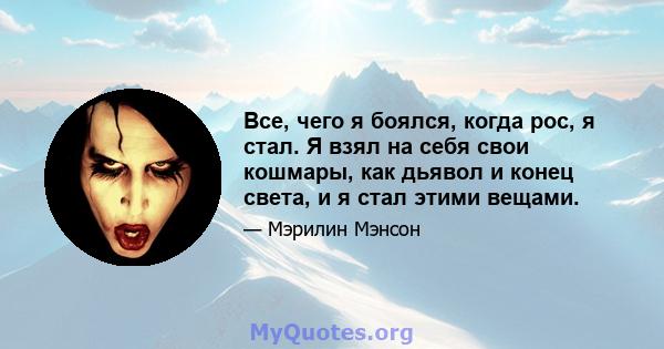 Все, чего я боялся, когда рос, я стал. Я взял на себя свои кошмары, как дьявол и конец света, и я стал этими вещами.