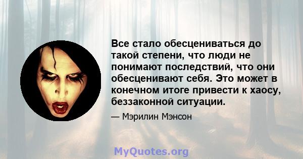 Все стало обесцениваться до такой степени, что люди не понимают последствий, что они обесценивают себя. Это может в конечном итоге привести к хаосу, беззаконной ситуации.