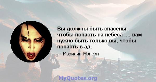 Вы должны быть спасены, чтобы попасть на небеса .... вам нужно быть только вы, чтобы попасть в ад.