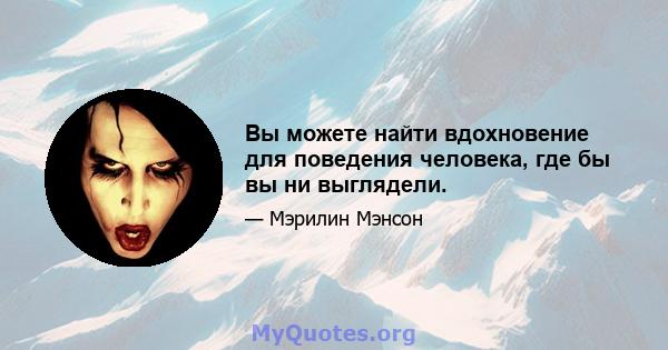 Вы можете найти вдохновение для поведения человека, где бы вы ни выглядели.