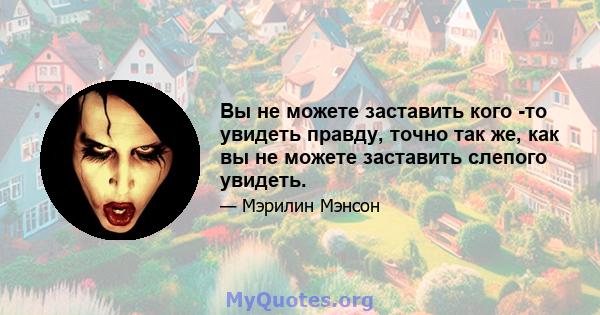 Вы не можете заставить кого -то увидеть правду, точно так же, как вы не можете заставить слепого увидеть.