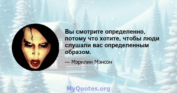 Вы смотрите определенно, потому что хотите, чтобы люди слушали вас определенным образом.