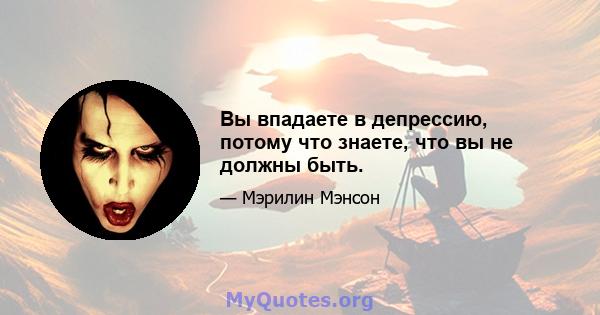 Вы впадаете в депрессию, потому что знаете, что вы не должны быть.